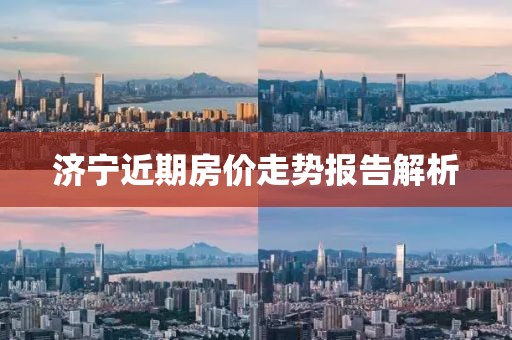濟(jì)寧近期房?jī)r(jià)走勢(shì)報(bào)告解析