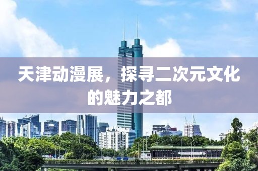 天津動漫展，探尋二次元文化的魅力之都