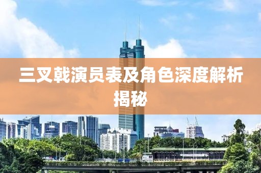 三叉戟演員表及角色深度解析揭秘