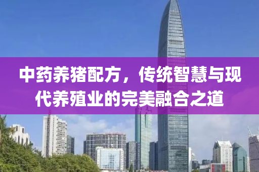 中藥養(yǎng)豬配方，傳統(tǒng)智慧與現(xiàn)代養(yǎng)殖業(yè)的完美融合之道