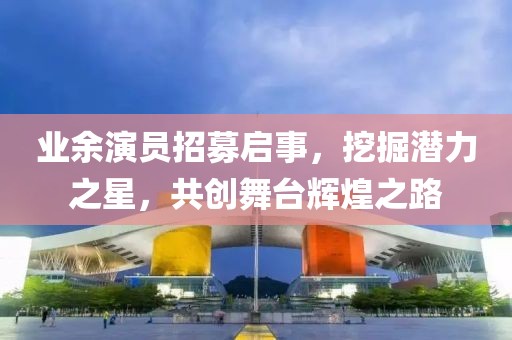 業(yè)余演員招募啟事，挖掘潛力之星，共創(chuàng)舞臺輝煌之路