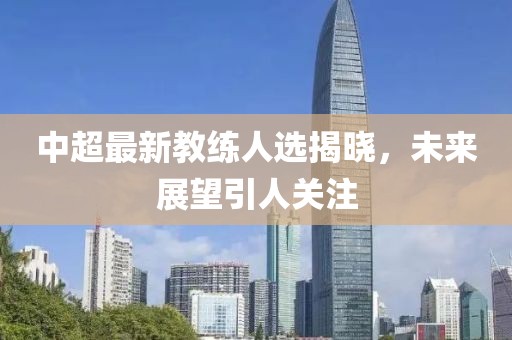 中超最新教練人選揭曉，未來展望引人關(guān)注