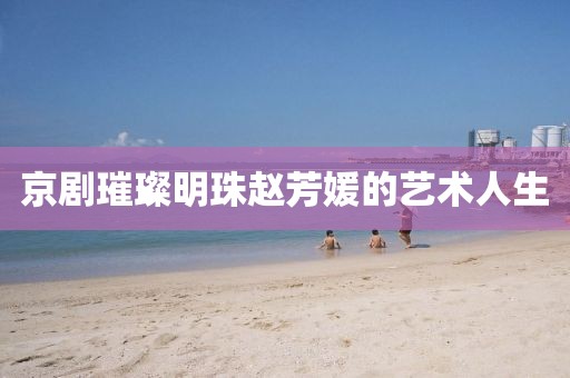 京劇璀璨明珠趙芳媛的藝術(shù)人生