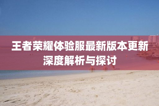 王者榮耀體驗(yàn)服最新版本更新深度解析與探討