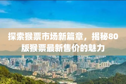 探索猴票市場新篇章，揭秘80版猴票最新售價(jià)的魅力