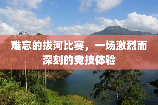 難忘的拔河比賽，一場(chǎng)激烈而深刻的競(jìng)技體驗(yàn)