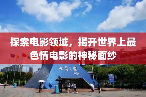 探索電影領(lǐng)域，揭開世界上最色情電影的神秘面紗