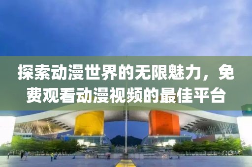 探索動(dòng)漫世界的無(wú)限魅力，免費(fèi)觀看動(dòng)漫視頻的最佳平臺(tái)