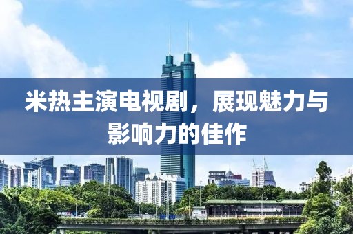 米熱主演電視劇，展現(xiàn)魅力與影響力的佳作