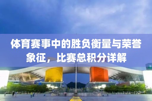 體育賽事中的勝負(fù)衡量與榮譽(yù)象征，比賽總積分詳解