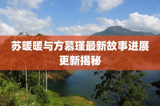 蘇暖暖與方慕瑾最新故事進展更新揭秘