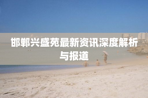 邯鄲興盛苑最新資訊深度解析與報道
