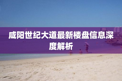 咸陽世紀(jì)大道最新樓盤信息深度解析