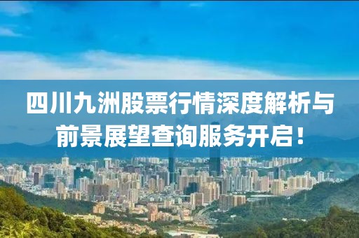四川九洲股票行情深度解析與前景展望查詢服務(wù)開(kāi)啟！