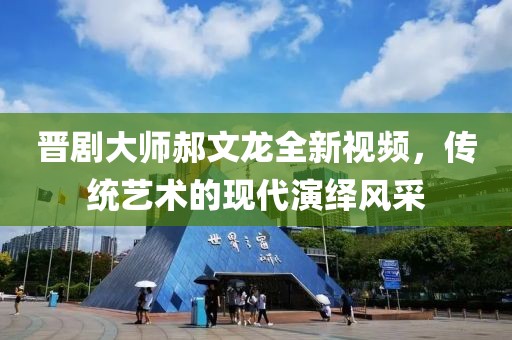晉劇大師郝文龍全新視頻，傳統(tǒng)藝術(shù)的現(xiàn)代演繹風(fēng)采
