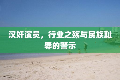 漢奸演員，行業(yè)之殤與民族恥辱的警示