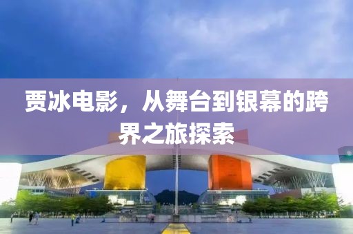 賈冰電影，從舞臺(tái)到銀幕的跨界之旅探索