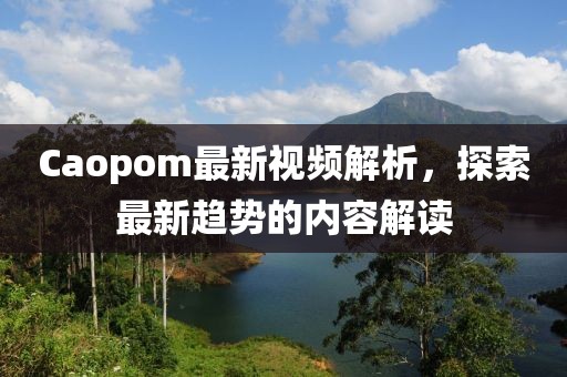 Caopom最新視頻解析，探索最新趨勢的內(nèi)容解讀