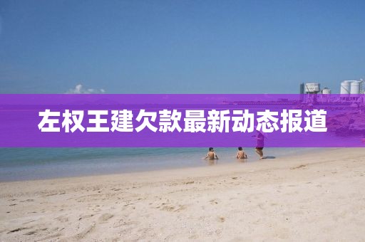 左權(quán)王建欠款最新動(dòng)態(tài)報(bào)道