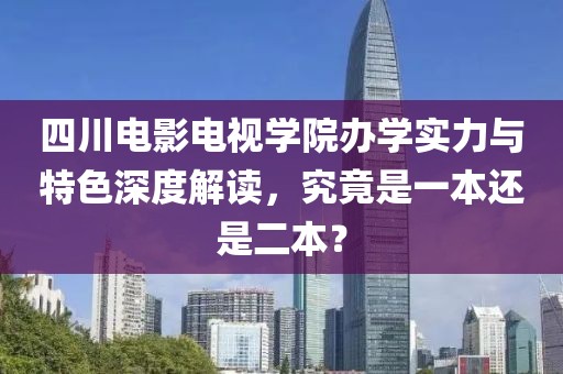 四川電影電視學(xué)院辦學(xué)實(shí)力與特色深度解讀，究竟是一本還是二本？
