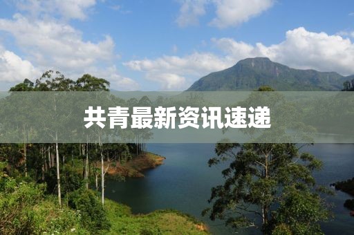 共青最新資訊速遞