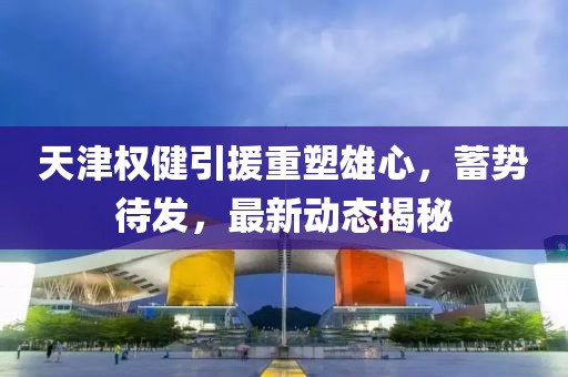 天津權(quán)健引援重塑雄心，蓄勢(shì)待發(fā)，最新動(dòng)態(tài)揭秘