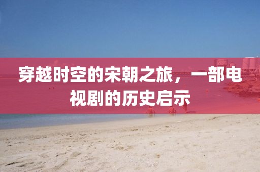 穿越時(shí)空的宋朝之旅，一部電視劇的歷史啟示