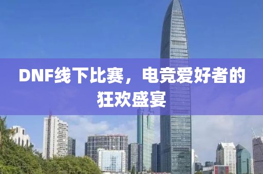 DNF線下比賽，電競愛好者的狂歡盛宴