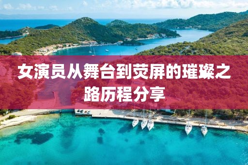 女演員從舞臺(tái)到熒屏的璀璨之路歷程分享