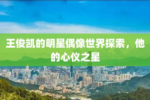 王俊凱的明星偶像世界探索，他的心儀之星