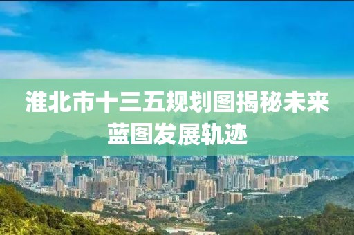 淮北市十三五規(guī)劃圖揭秘未來(lái)藍(lán)圖發(fā)展軌跡