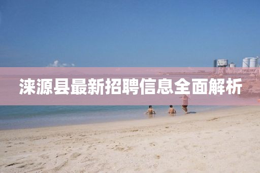 淶源縣最新招聘信息全面解析