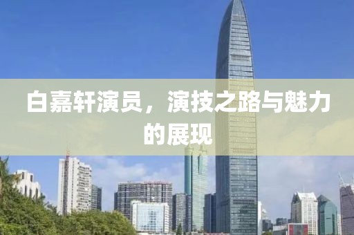 白嘉軒演員，演技之路與魅力的展現(xiàn)