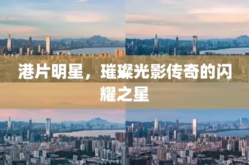 港片明星，璀璨光影傳奇的閃耀之星
