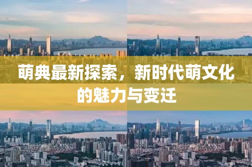 萌典最新探索，新時(shí)代萌文化的魅力與變遷