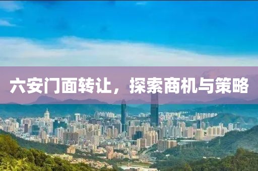六安門面轉(zhuǎn)讓，探索商機與策略