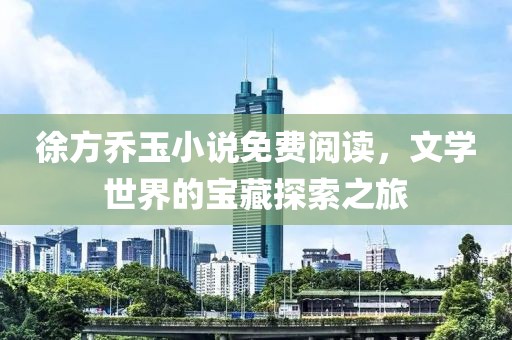 徐方喬玉小說免費(fèi)閱讀，文學(xué)世界的寶藏探索之旅