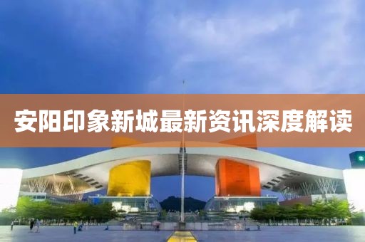 安陽印象新城最新資訊深度解讀