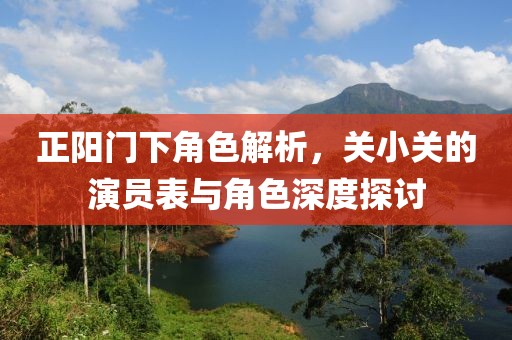 正陽(yáng)門(mén)下角色解析，關(guān)小關(guān)的演員表與角色深度探討