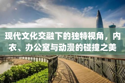 現(xiàn)代文化交融下的獨特視角，內(nèi)衣、辦公室與動漫的碰撞之美