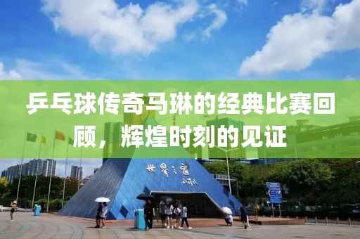 乒乓球傳奇馬琳的經(jīng)典比賽回顧，輝煌時刻的見證