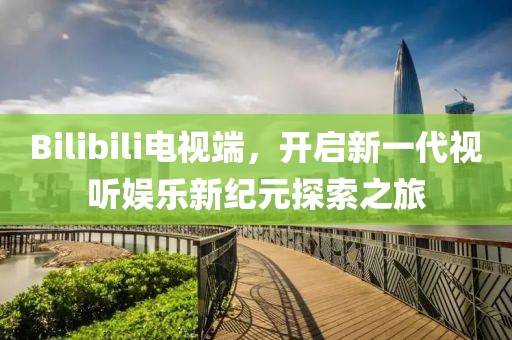 Bilibili電視端，開啟新一代視聽娛樂新紀(jì)元探索之旅