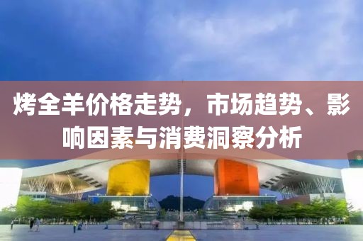 烤全羊價格走勢，市場趨勢、影響因素與消費洞察分析
