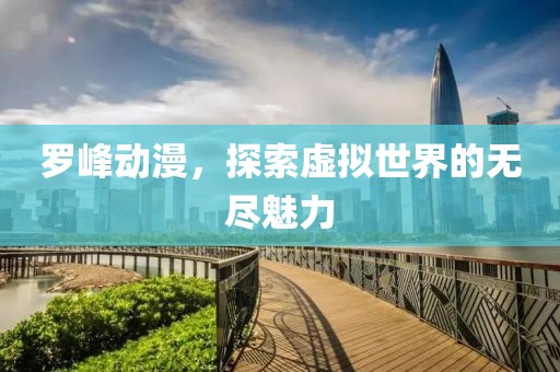 羅峰動漫，探索虛擬世界的無盡魅力