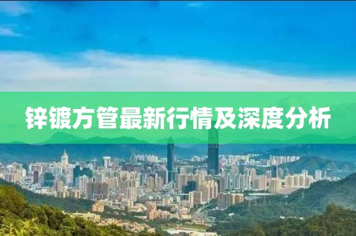 鋅鍍方管最新行情及深度分析