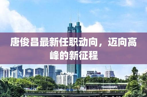 唐俊昌最新任職動(dòng)向，邁向高峰的新征程