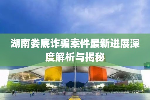 湖南婁底詐騙案件最新進(jìn)展深度解析與揭秘