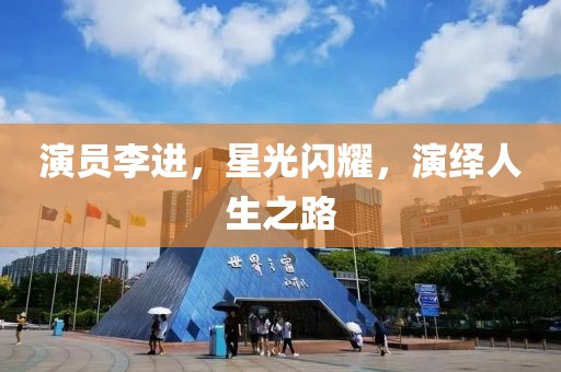 演員李進(jìn)，星光閃耀，演繹人生之路