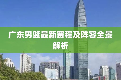 廣東男籃最新賽程及陣容全景解析