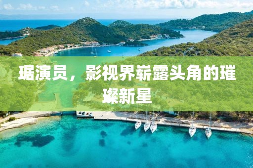 琚演員，影視界嶄露頭角的璀璨新星